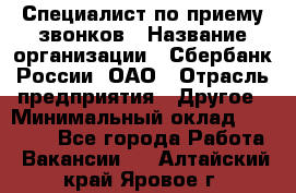 Специалист по приему звонков › Название организации ­ Сбербанк России, ОАО › Отрасль предприятия ­ Другое › Минимальный оклад ­ 18 500 - Все города Работа » Вакансии   . Алтайский край,Яровое г.